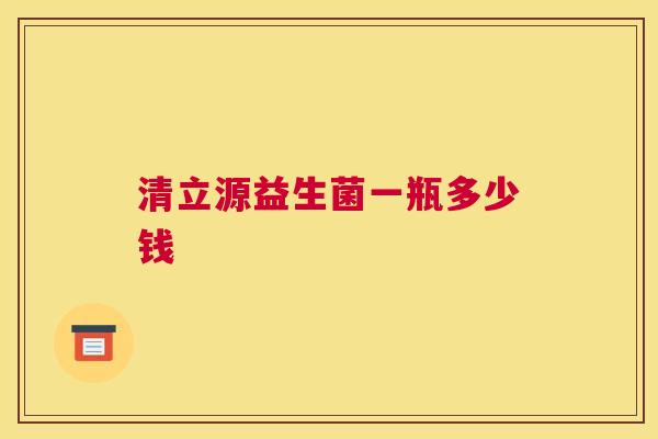 清立源益生菌一瓶多少钱