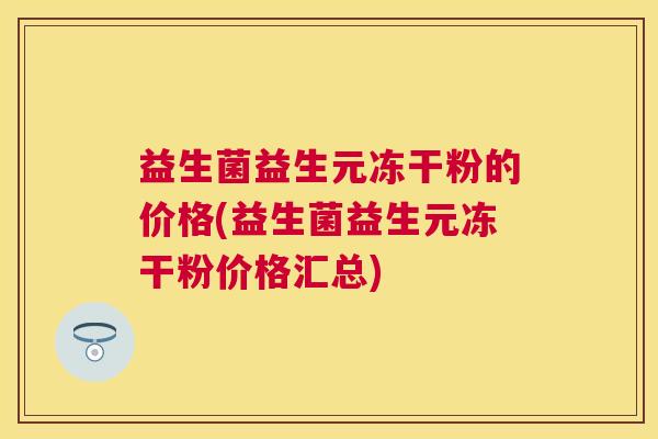 益生菌益生元冻干粉的价格(益生菌益生元冻干粉价格汇总)