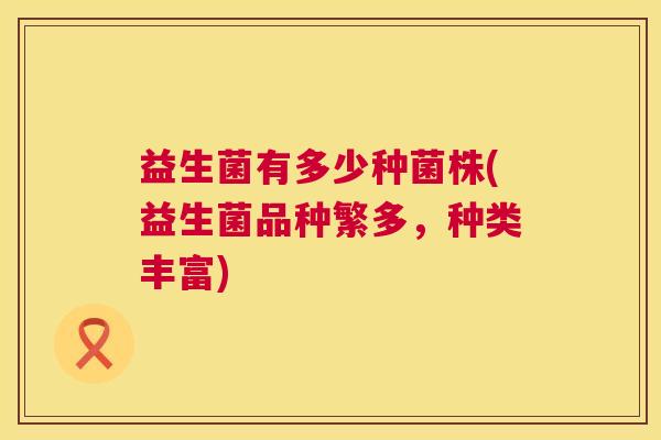 益生菌有多少种菌株(益生菌品种繁多，种类丰富)