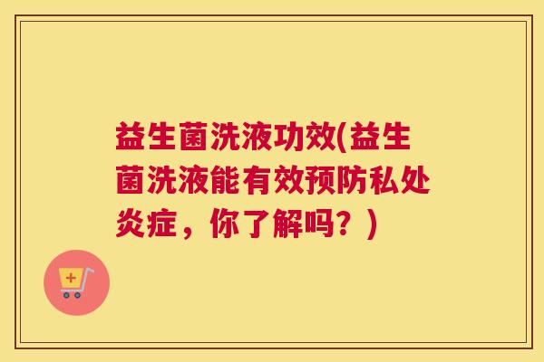 益生菌洗液功效(益生菌洗液能有效预防私处炎症，你了解吗？)