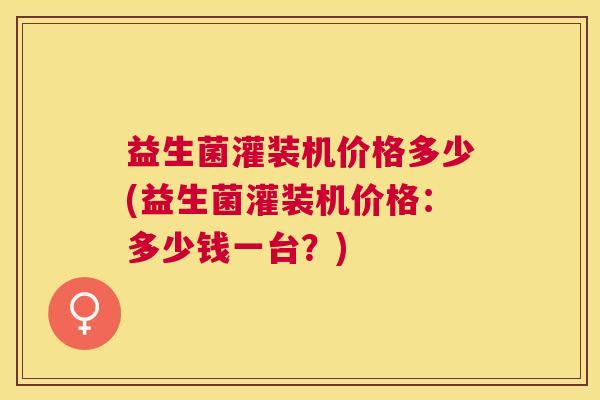 益生菌灌装机价格多少(益生菌灌装机价格：多少钱一台？)