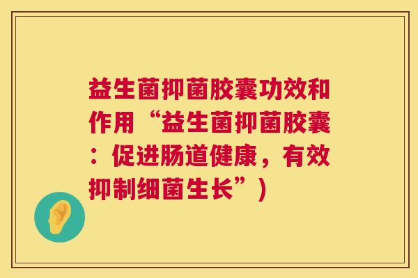 益生菌抑菌胶囊功效和作用“益生菌抑菌胶囊：促进肠道健康，有效抑制细菌生长”)