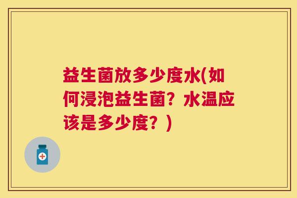 益生菌放多少度水(如何浸泡益生菌？水温应该是多少度？)