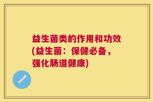 益生菌类的作用和功效(益生菌：保健必备，强化肠道健康)