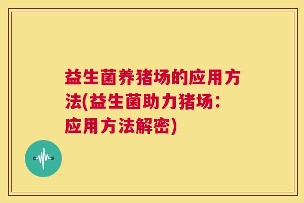 益生菌养猪场的应用方法(益生菌助力猪场：应用方法解密)
