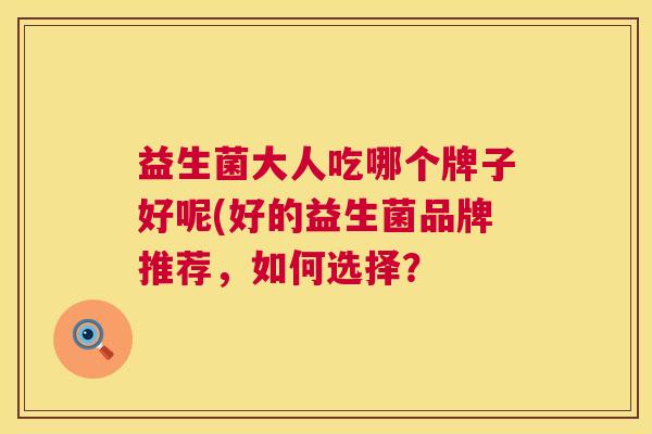 益生菌大人吃哪个牌子好呢(好的益生菌品牌推荐，如何选择？