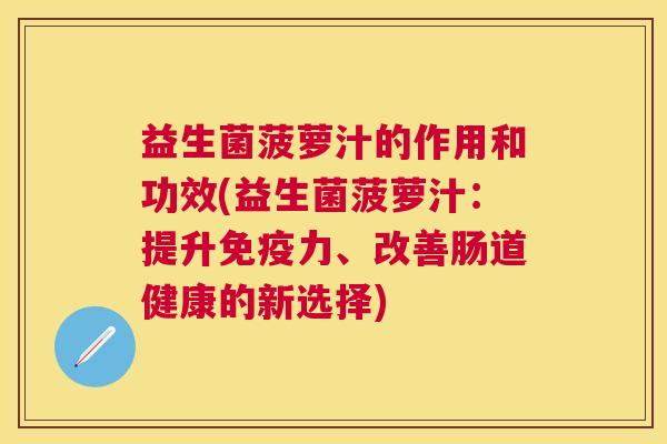 益生菌菠萝汁的作用和功效(益生菌菠萝汁：提升免疫力、改善肠道健康的新选择)