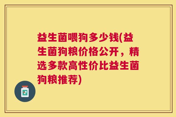 益生菌喂狗多少钱(益生菌狗粮价格公开，精选多款高性价比益生菌狗粮推荐)