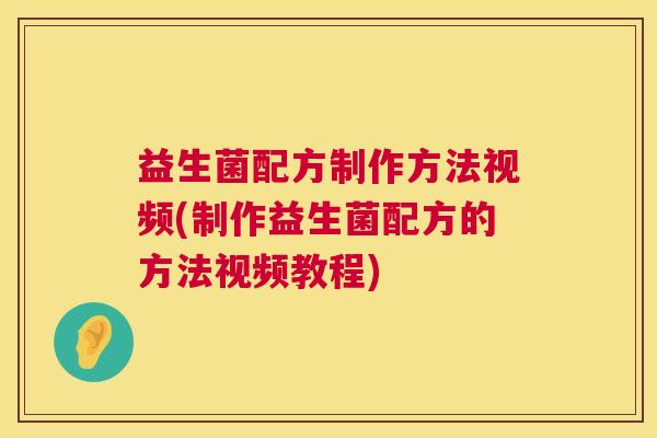 益生菌配方制作方法视频(制作益生菌配方的方法视频教程)