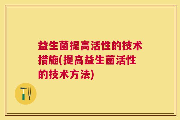 益生菌提高活性的技术措施(提高益生菌活性的技术方法)