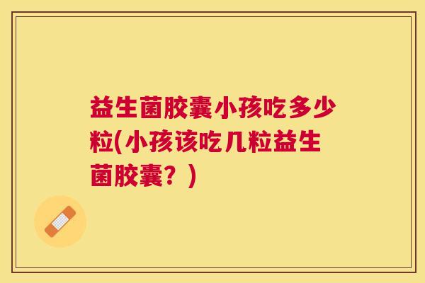 益生菌胶囊小孩吃多少粒(小孩该吃几粒益生菌胶囊？)