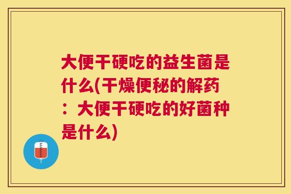 大便干硬吃的益生菌是什么(干燥便秘的解药：大便干硬吃的好菌种是什么)