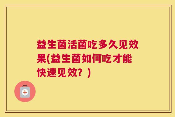 益生菌活菌吃多久见效果(益生菌如何吃才能快速见效？)