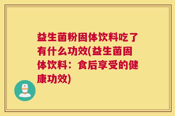 益生菌粉固体饮料吃了有什么功效(益生菌固体饮料：食后享受的健康功效)