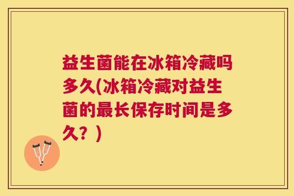 益生菌能在冰箱冷藏吗多久(冰箱冷藏对益生菌的最长保存时间是多久？)