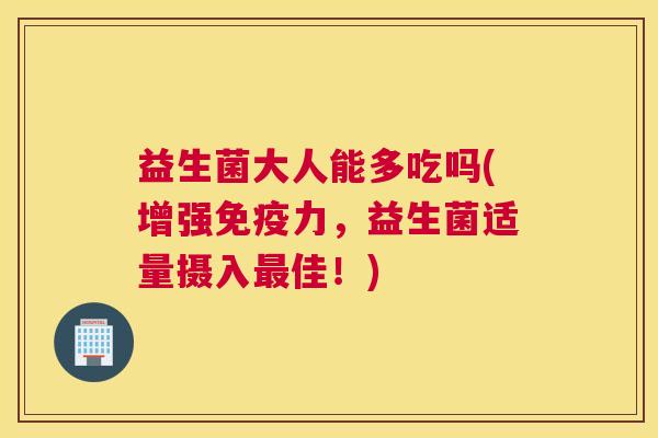益生菌大人能多吃吗(增强免疫力，益生菌适量摄入最佳！)