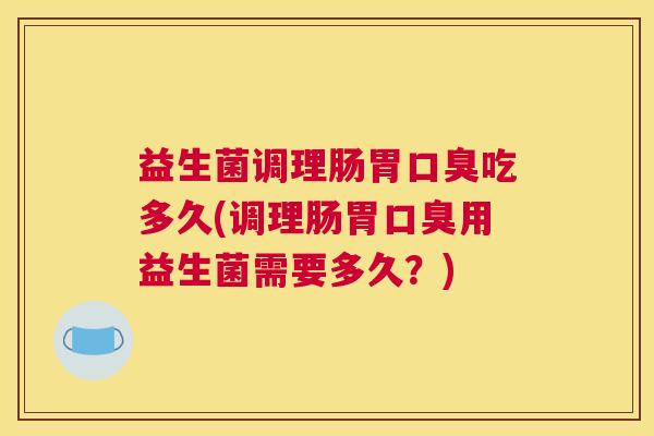 益生菌调理肠胃口臭吃多久(调理肠胃口臭用益生菌需要多久？)