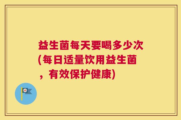 益生菌每天要喝多少次(每日适量饮用益生菌，有效保护健康)