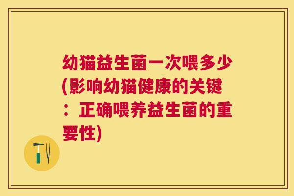 幼猫益生菌一次喂多少(影响幼猫健康的关键：正确喂养益生菌的重要性)