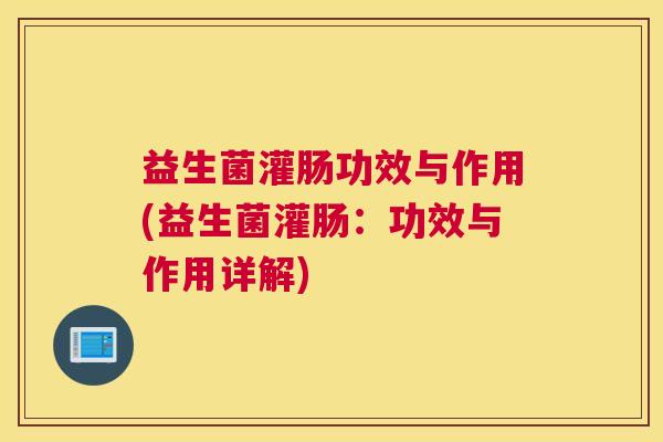 益生菌灌肠功效与作用(益生菌灌肠：功效与作用详解)