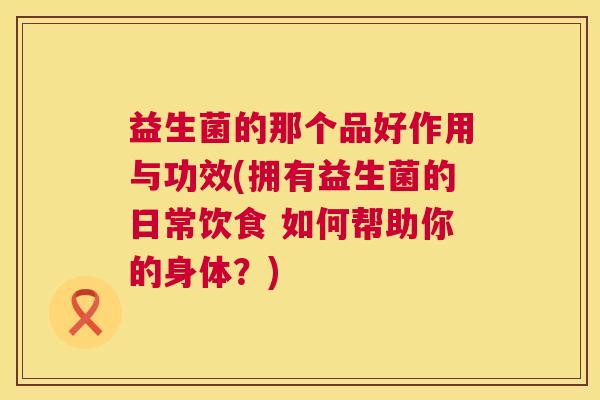 益生菌的那个品好作用与功效(拥有益生菌的日常饮食 如何帮助你的身体？)