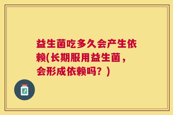 益生菌吃多久会产生依赖(长期服用益生菌，会形成依赖吗？)