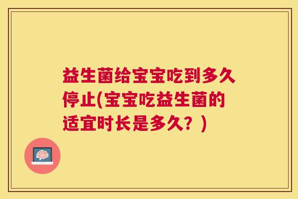 益生菌给宝宝吃到多久停止(宝宝吃益生菌的适宜时长是多久？)