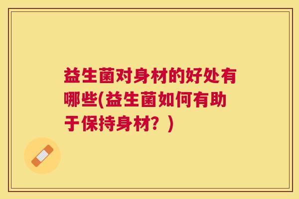 益生菌对身材的好处有哪些(益生菌如何有助于保持身材？)
