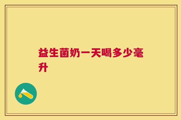 益生菌奶一天喝多少毫升
