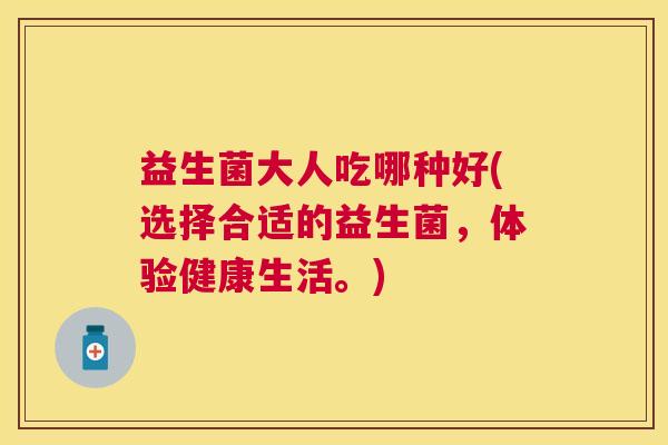 益生菌大人吃哪种好(选择合适的益生菌，体验健康生活。)