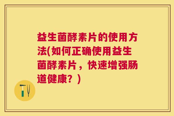 益生菌酵素片的使用方法(如何正确使用益生菌酵素片，快速增强肠道健康？)