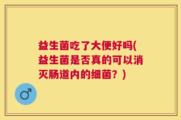 益生菌吃了大便好吗(益生菌是否真的可以消灭肠道内的细菌？)
