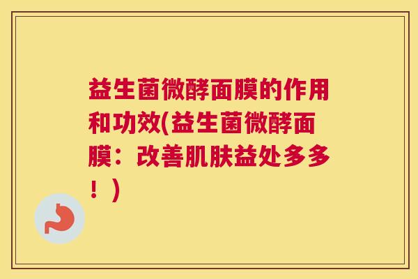益生菌微酵面膜的作用和功效(益生菌微酵面膜：改善肌肤益处多多！)