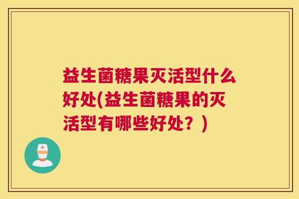 益生菌糖果灭活型什么好处(益生菌糖果的灭活型有哪些好处？)