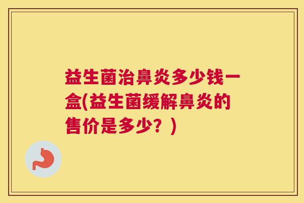 益生菌治鼻炎多少钱一盒(益生菌缓解鼻炎的售价是多少？)