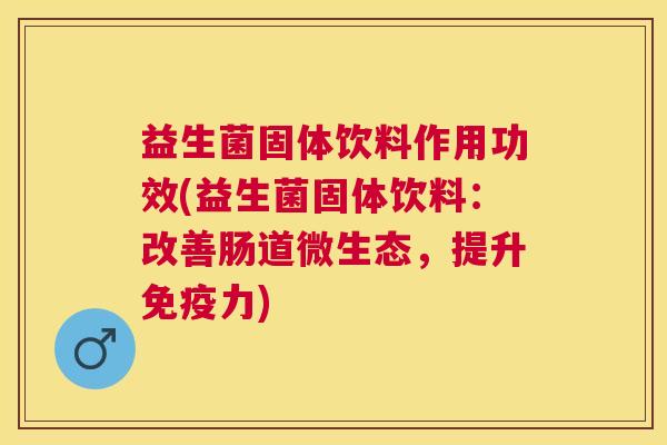 益生菌固体饮料作用功效(益生菌固体饮料：改善肠道微生态，提升免疫力)