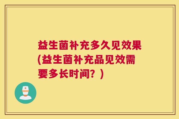 益生菌补充多久见效果(益生菌补充品见效需要多长时间？)