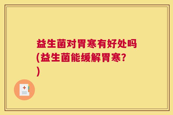 益生菌对胃寒有好处吗(益生菌能缓解胃寒？)