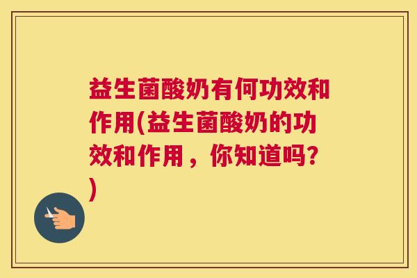 益生菌酸奶有何功效和作用(益生菌酸奶的功效和作用，你知道吗？)