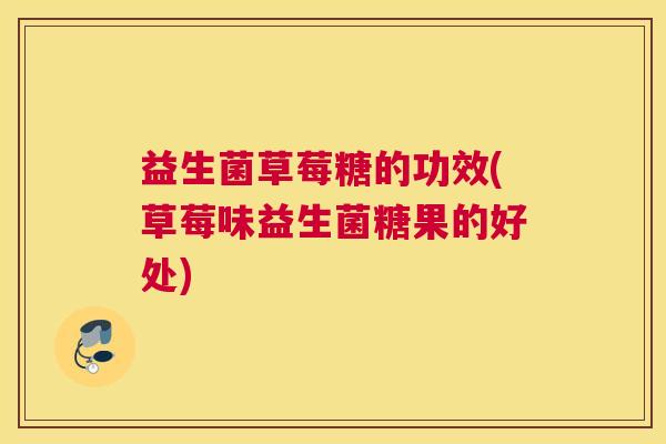 益生菌草莓糖的功效(草莓味益生菌糖果的好处)