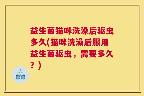 益生菌猫咪洗澡后驱虫多久(猫咪洗澡后服用益生菌驱虫，需要多久？)