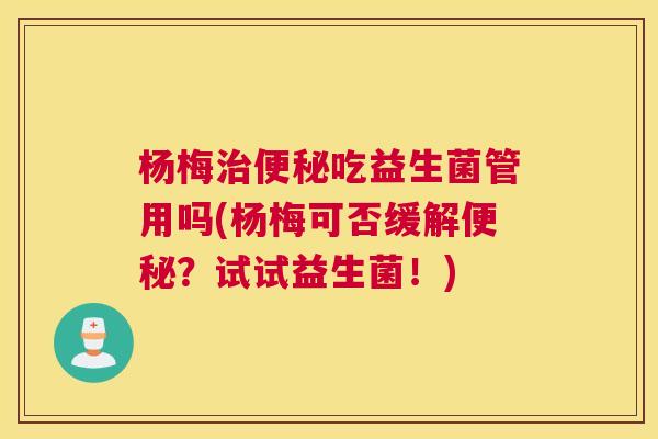 杨梅治便秘吃益生菌管用吗(杨梅可否缓解便秘？试试益生菌！)