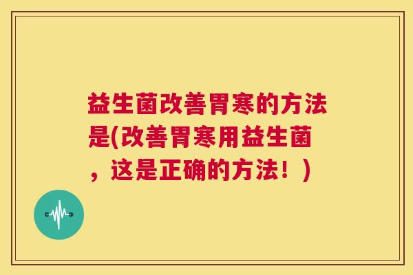 益生菌改善胃寒的方法是(改善胃寒用益生菌，这是正确的方法！)