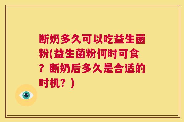 断奶多久可以吃益生菌粉(益生菌粉何时可食？断奶后多久是合适的时机？)