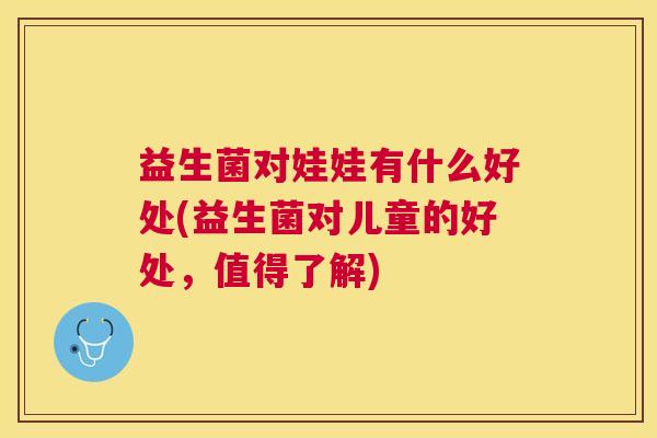 益生菌对娃娃有什么好处(益生菌对儿童的好处，值得了解)