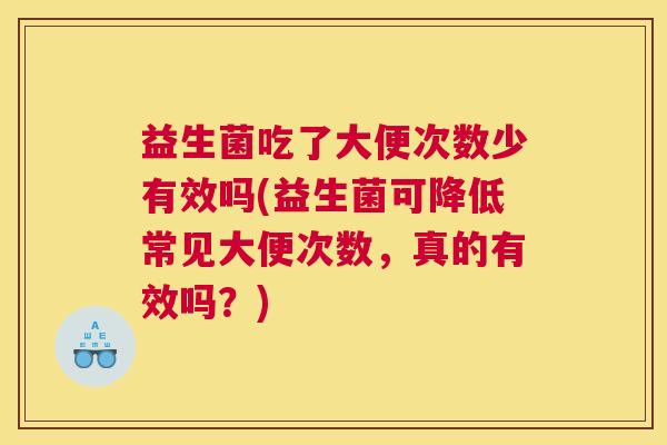 益生菌吃了大便次数少有效吗(益生菌可降低常见大便次数，真的有效吗？)