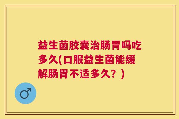 益生菌胶囊治肠胃吗吃多久(口服益生菌能缓解肠胃不适多久？)