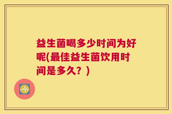 益生菌喝多少时间为好呢(最佳益生菌饮用时间是多久？)
