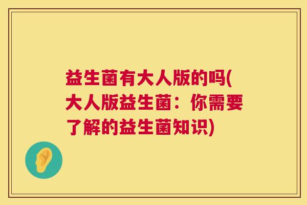 益生菌有大人版的吗(大人版益生菌：你需要了解的益生菌知识)