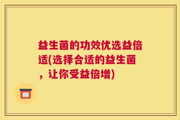 益生菌的功效优选益倍适(选择合适的益生菌，让你受益倍增)